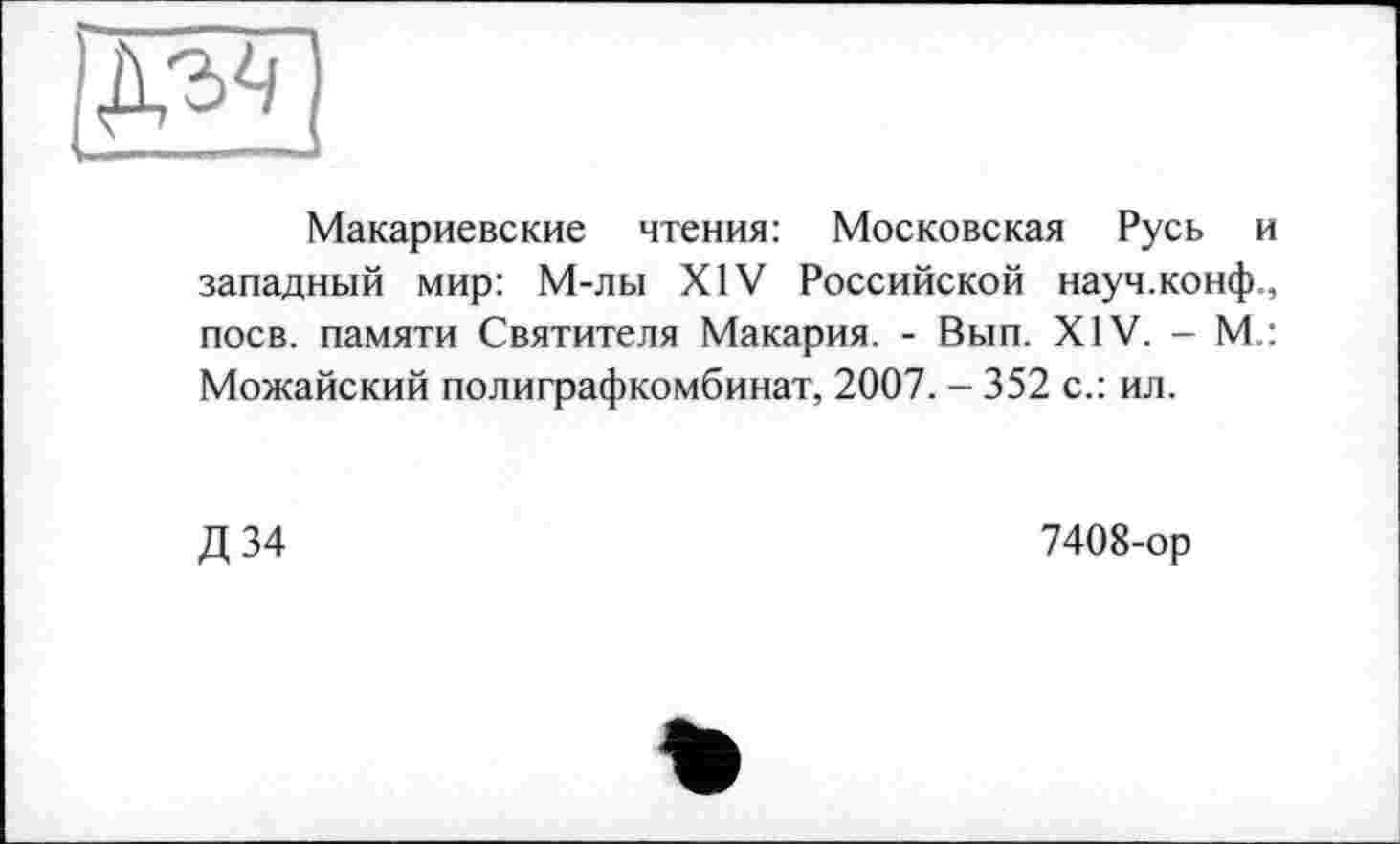 ﻿
Макариевские чтения: Московская Русь и западный мир: М-лы XIV Российской науч.конф., поев, памяти Святителя Макария. - Вып. XIV. - М.: Можайский полиграфкомбинат, 2007. - 352 с.: ил.
Д 34
7408-ор